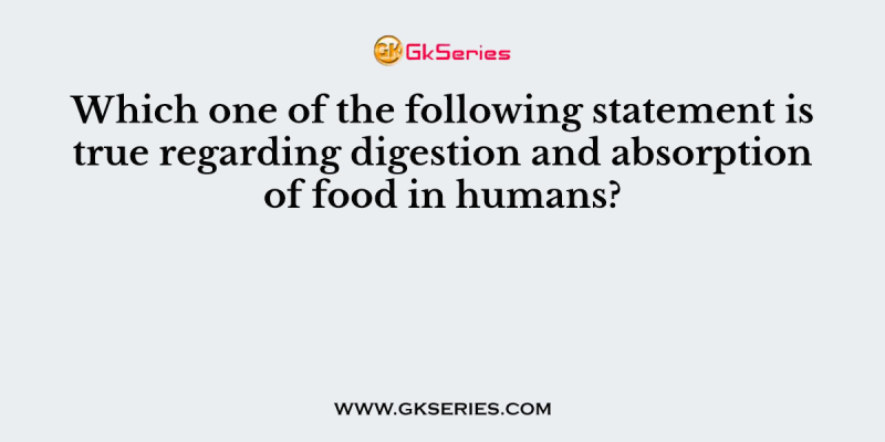 Which one of the following statement is true regarding digestion and absorption of food in humans?