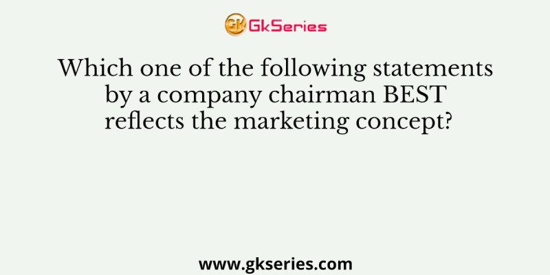 Which one of the following statements by a company chairman BEST reflects the marketing concept?