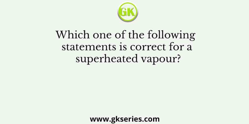 Which one of the following statements is correct for a superheated vapour?