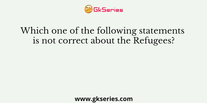 Which one of the following statements is not correct about the Refugees?