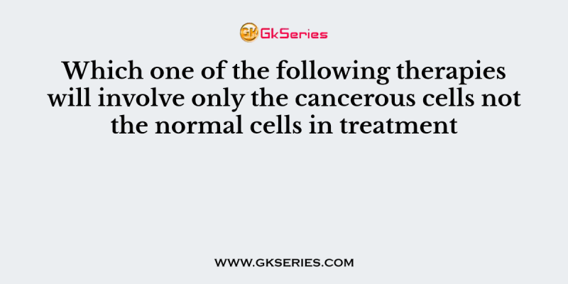 Which one of the following therapies will involve only the cancerous cells not the normal cells in treatment