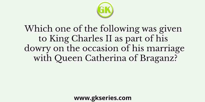 Which one of the following was given to King Charles II as part of his dowry on the occasion of his marriage with Queen Catherina of Braganz?