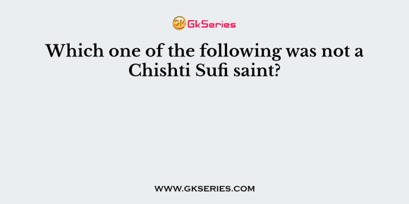 Which one of the following was not a Chishti Sufi saint?