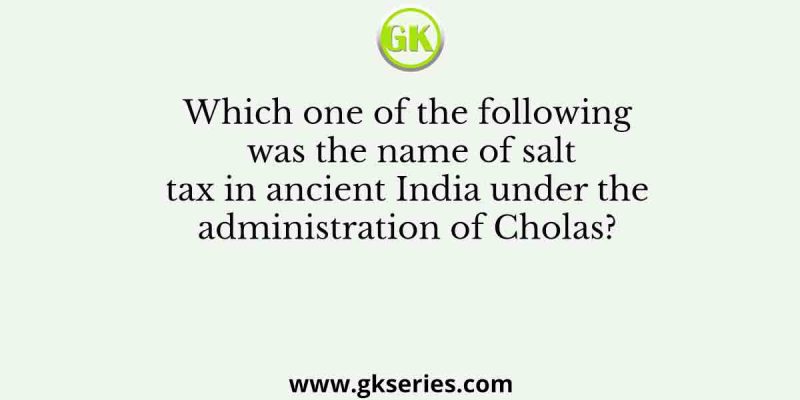 Which one of the following was the name of salt tax in ancient India under the administration of Cholas?