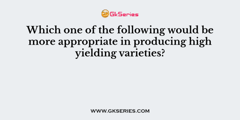 Which one of the following would be more appropriate in producing high yielding varieties?