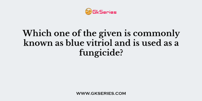 Which one of the given is commonly known as blue vitriol and is used as a fungicide?
