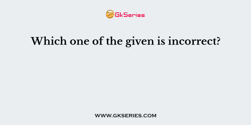 Which one of the given is incorrect?