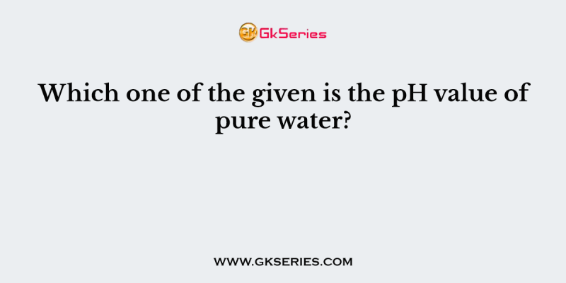 Which one of the given is the pH value of pure water?