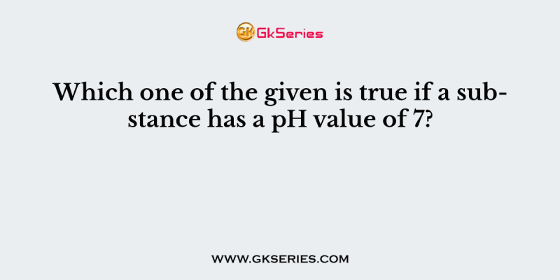 Which one of the given is true, if a substance has a pH value of 7?