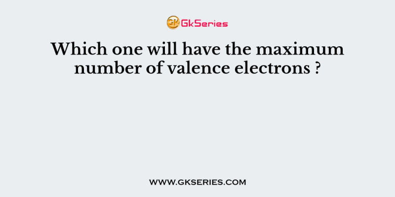 Which one will have the maximum number of valence electrons ?