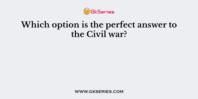 Which option is the perfect answer to the Civil war?
