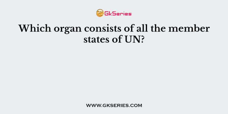 Which organ consists of all the member states of UN?