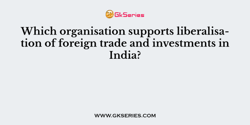 Which organisation supports liberalisation of foreign trade and investments in India?