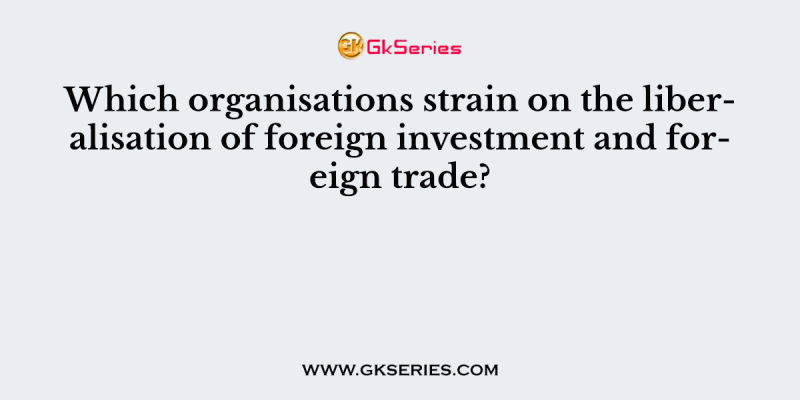 Which organisations strain on the liberalisation of foreign investment and foreign trade?