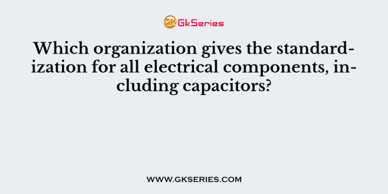 Which organization gives the standardization for all electrical components, including capacitors?