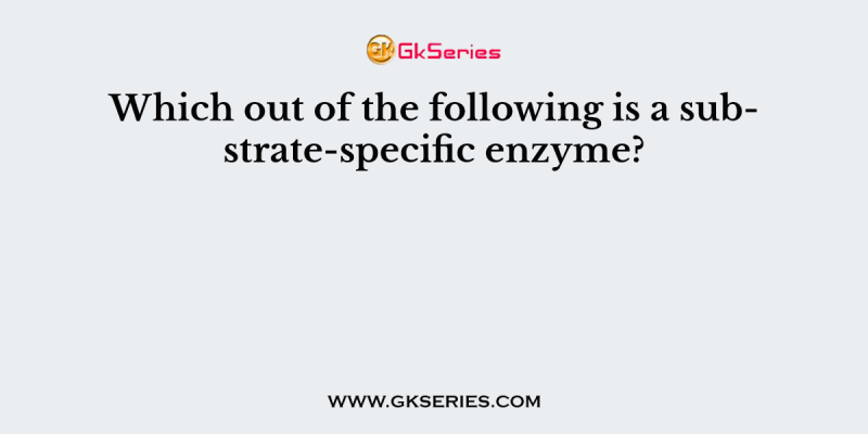 Which out of the following is a substrate-specific enzyme?