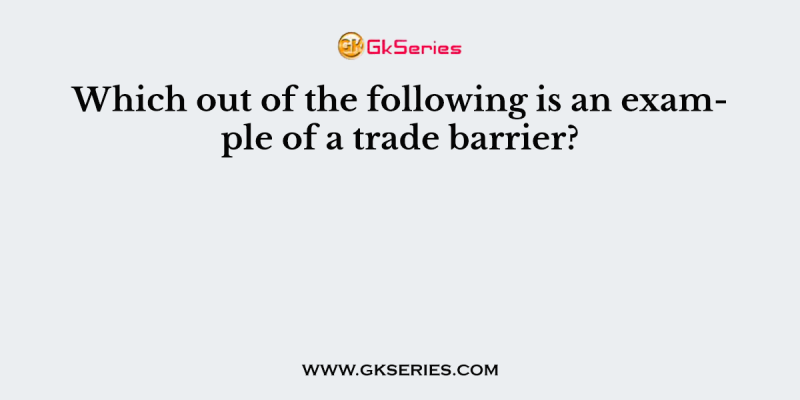 Which out of the following is an example of a trade barrier?