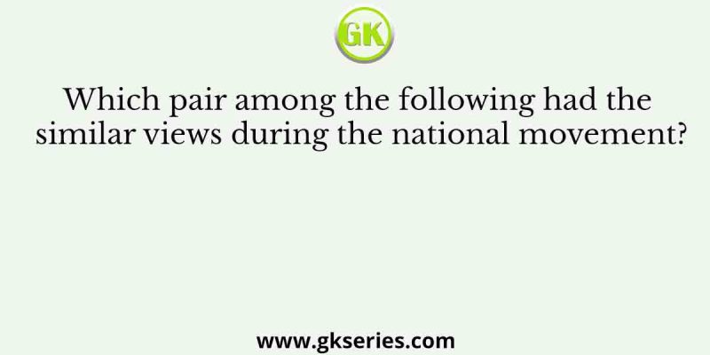 Which pair among the following had the similar views during the national movement?