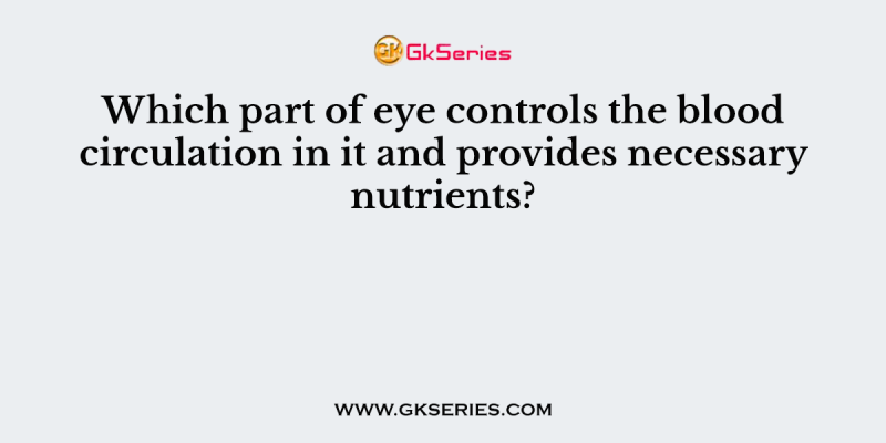 Which part of eye controls the blood circulation in it and provides necessary nutrients?