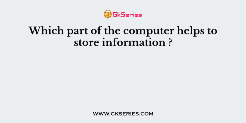 Which part of the computer helps to store information ?