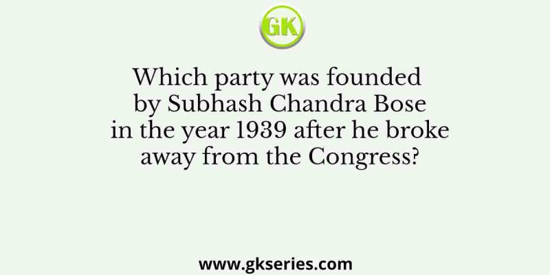Which party was founded by Subhash Chandra Bose in the year 1939 after he broke away from the Congress?