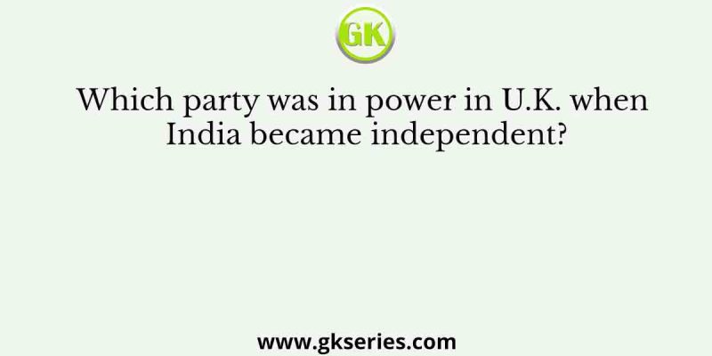 Which party was in power in U.K. when India became independent?