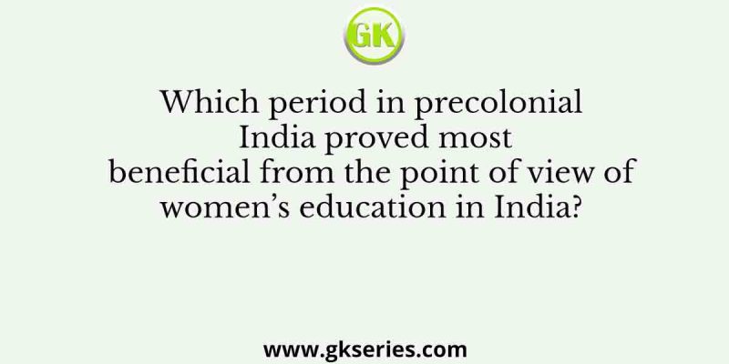 Which period in precolonial India proved most beneficial from the point of view of women’s education in India?