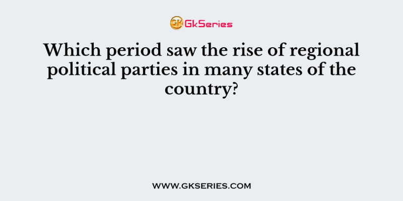 Which period saw the rise of regional political parties in many states of the country?