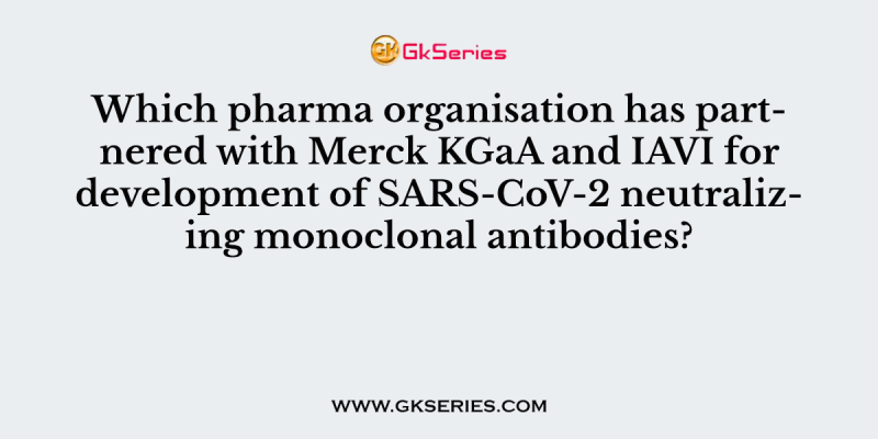 Which pharma organisation has partnered with Merck KGaA and IAVI for development of SARS-CoV-2 neutralizing monoclonal antibodies?