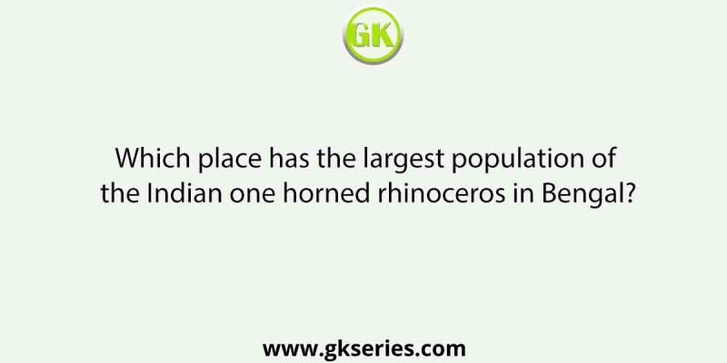 Which place has the largest population of the Indian one horned rhinoceros in Bengal?