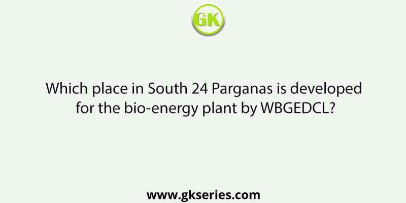 Which place in South 24 Parganas is developed for the bio-energy plant by WBGEDCL?