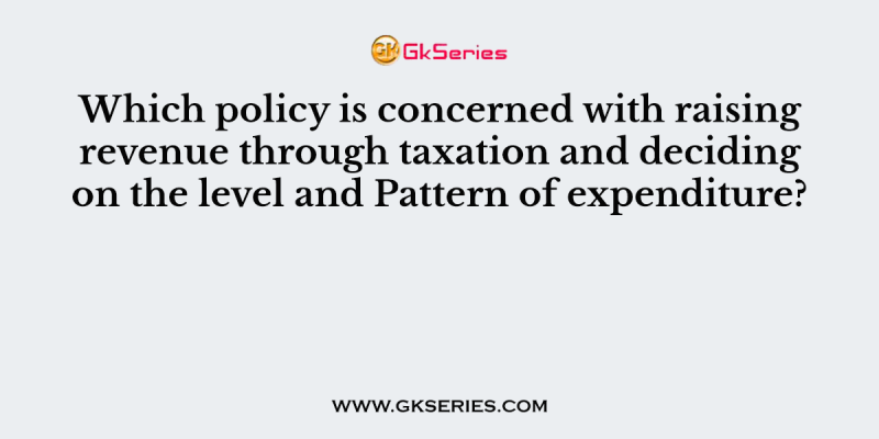 Which policy is concerned with raising revenue through taxation and deciding on the level and Pattern of expenditure?