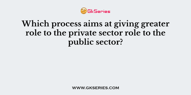 Which process aims at giving greater role to the private sector role to the public sector?