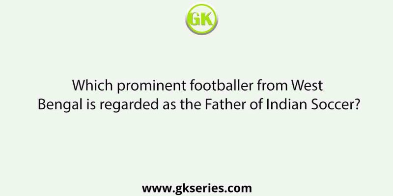 Which prominent footballer from West Bengal is regarded as the Father of Indian Soccer?