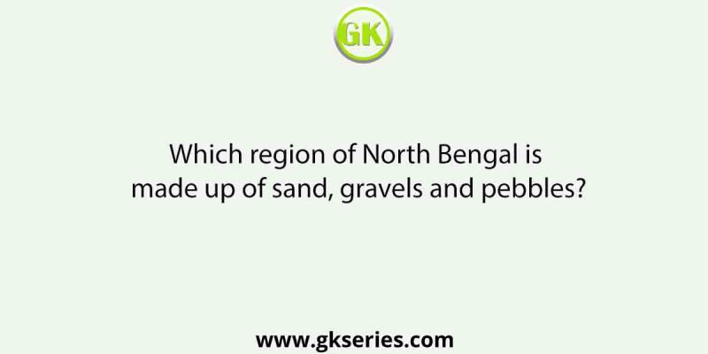 Which region of North Bengal is made up of sand, gravels and pebbles?