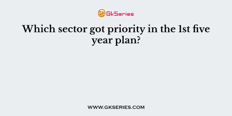 Which sector got priority in the 1st five year plan?