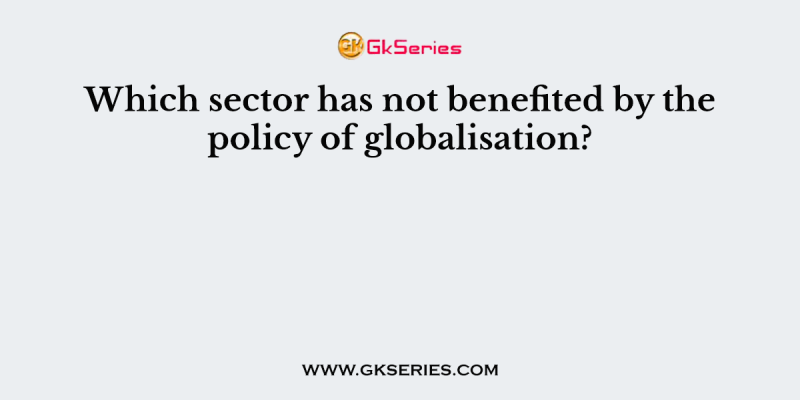 Which sector has not benefited by the policy of globalisation?