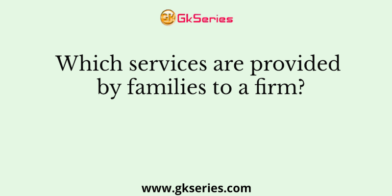 Which services are provided by families to a firm?