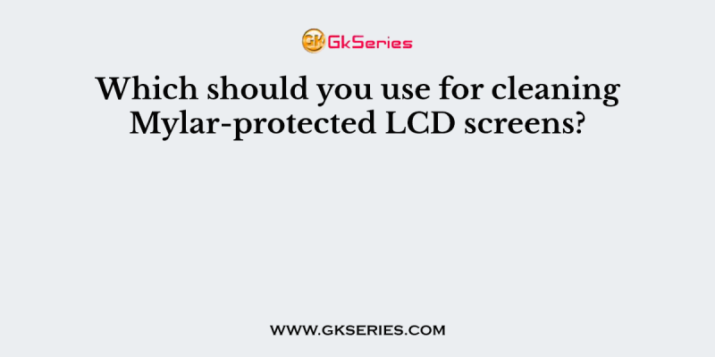Which should you use for cleaning Mylar-protected LCD screens?