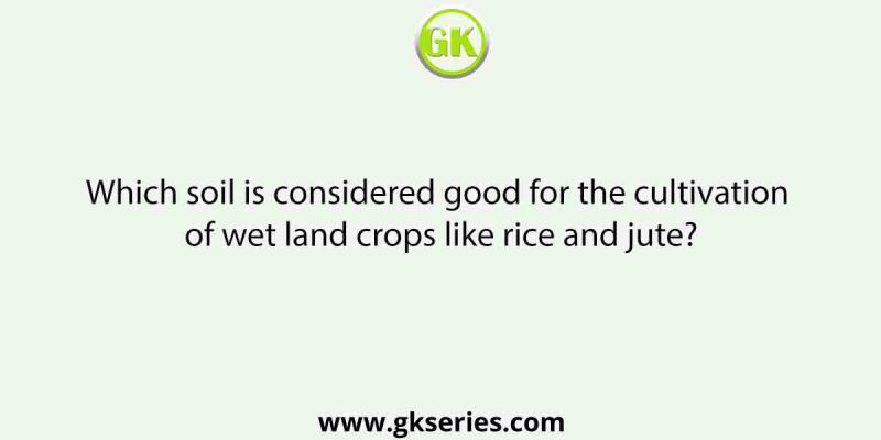 Which soil is considered good for the cultivation of wet land crops like rice and jute?
