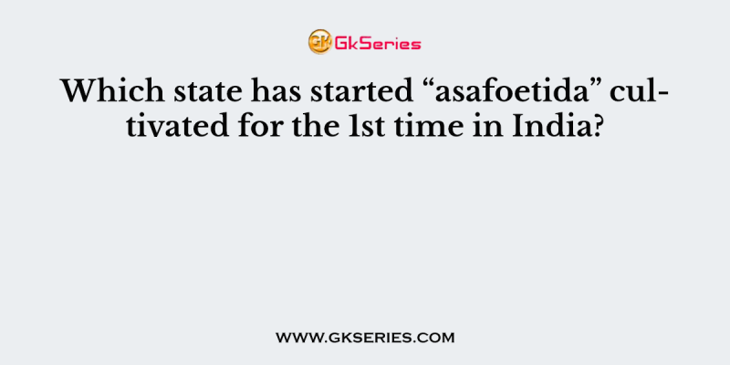 Which state has started “asafoetida” cultivated for the 1st time in India?