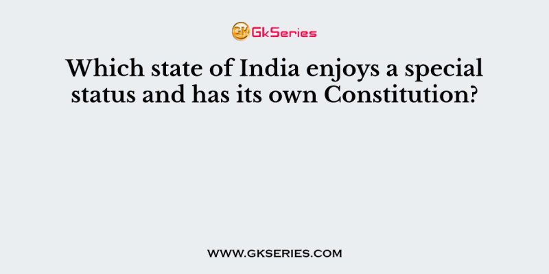 Which state of India enjoys a special status and has its own Constitution?