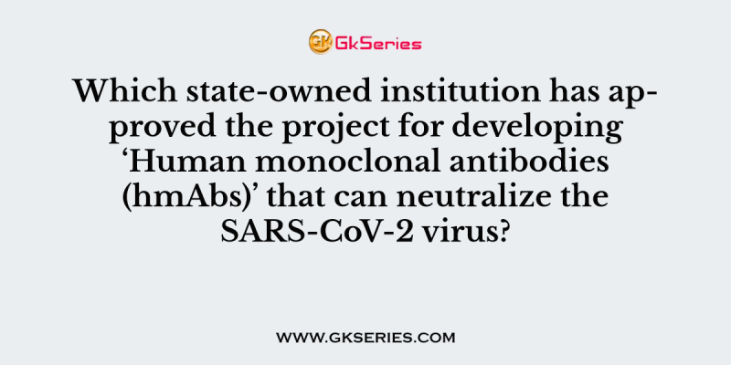 Which state-owned institution has approved the project for developing ‘Human monoclonal antibodies (hmAbs)’ that can neutralize the SARS-CoV-2 virus?