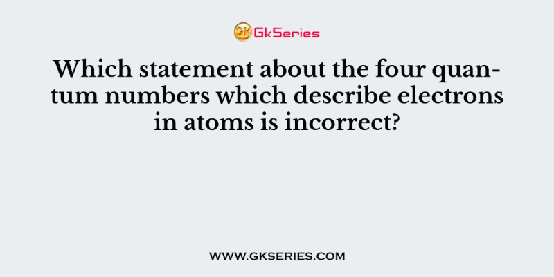 Which statement about the four quantum numbers which describe electrons in atoms is incorrect?