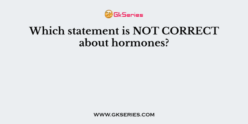 Which statement is NOT CORRECT about hormones?