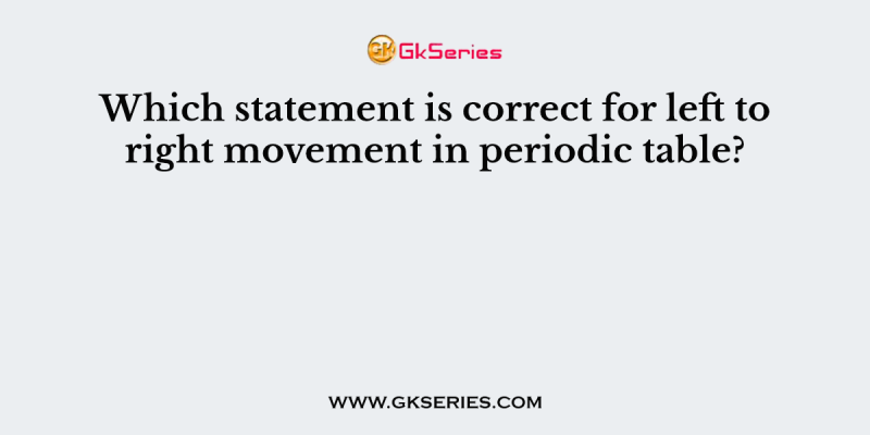 Which statement is correct for left to right movement in periodic table?