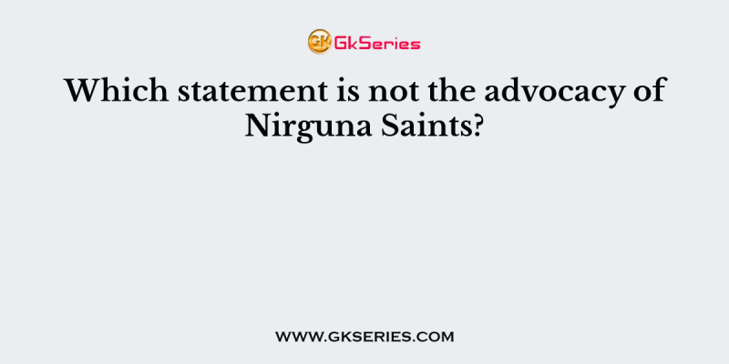 Which statement is not the advocacy of Nirguna Saints?