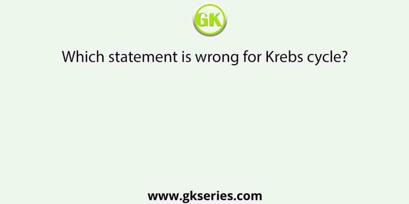 Which statement is wrong for Krebs cycle?