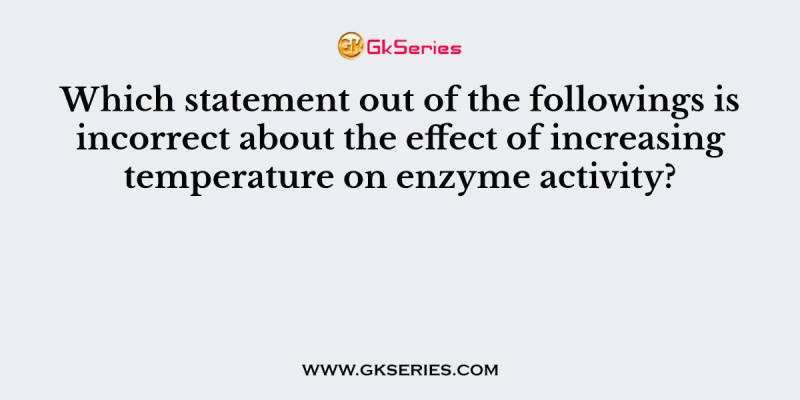 Which statement out of the followings is incorrect about the effect of increasing temperature on enzyme activity?