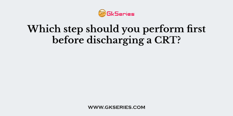 Which step should you perform first before discharging a CRT?